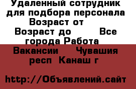 Удаленный сотрудник для подбора персонала › Возраст от ­ 25 › Возраст до ­ 55 - Все города Работа » Вакансии   . Чувашия респ.,Канаш г.